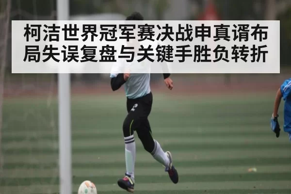 柯洁世界冠军赛决战申真谞布局失误复盘与关键手胜负转折