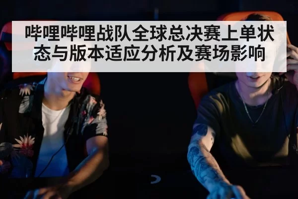 哔哩哔哩战队全球总决赛上单状态与版本适应分析及赛场影响