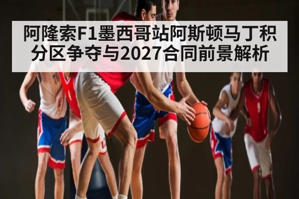 阿隆索F1墨西哥站阿斯顿马丁积分区争夺与2027合同前景解析